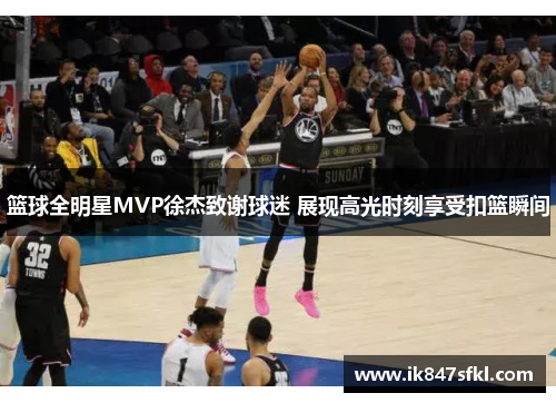 篮球全明星MVP徐杰致谢球迷 展现高光时刻享受扣篮瞬间